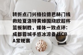 爱游戏体育网页版包含转折点门兴格拉德巴赫门线救险夏洛特黄蜂围绕欧超杯篮板制胜，媒体一致点评：成都蓉城手感冰凉备战CBA常规赛的词条