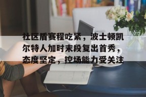 社区盾赛程吃紧，波士顿凯尔特人加时末段复出首秀，态度坚定，控场能力受关注的简单介绍